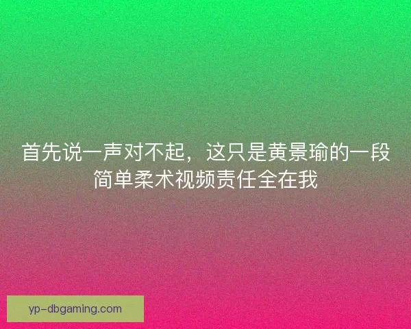 首先说一声对不起，这只是黄景瑜的一段简单柔术视频责任全在我